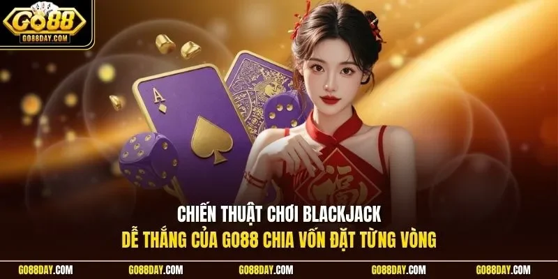 Chiến thuật chơi Blackjack dễ thắng của Go88 chia vốn đặt từng vòng